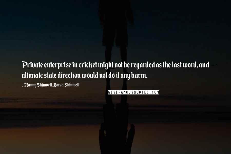 Manny Shinwell, Baron Shinwell quotes: Private enterprise in cricket might not be regarded as the last word, and ultimate state direction would not do it any harm. Manny Shinwell, Baron Shinwell quotes: Private enterprise in cricket might not be regarded as the last word, and ultimate state direction would not do it any harm.
