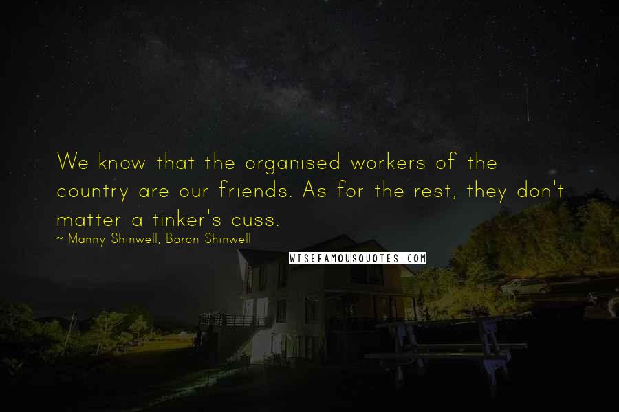 Manny Shinwell, Baron Shinwell quotes: We know that the organised workers of the country are our friends. As for the rest, they don't matter a tinker's cuss.