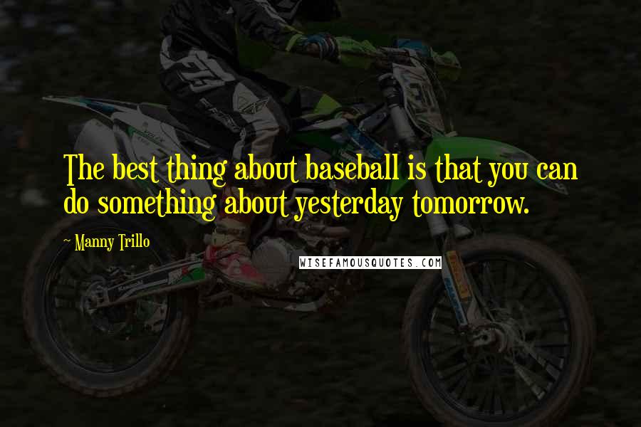 Manny Trillo quotes: The best thing about baseball is that you can do something about yesterday tomorrow.