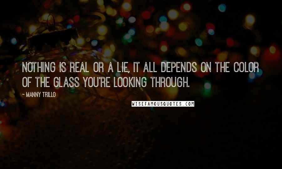 Manny Trillo quotes: Nothing is real or a lie, it all depends on the color of the glass you're looking through.