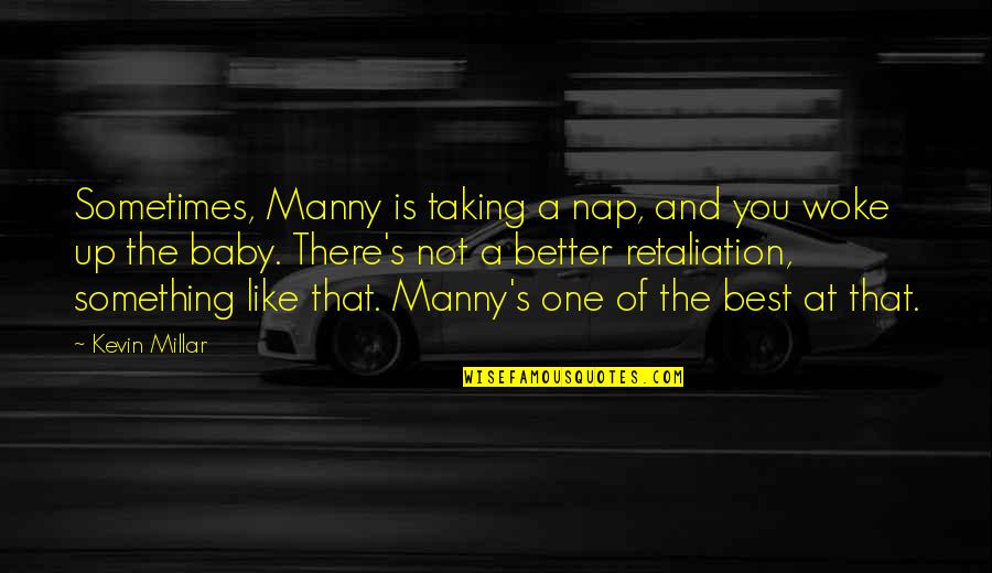 Manny's Quotes By Kevin Millar: Sometimes, Manny is taking a nap, and you Manny's Quotes By Kevin Millar: Sometimes, Manny is taking a nap, and you