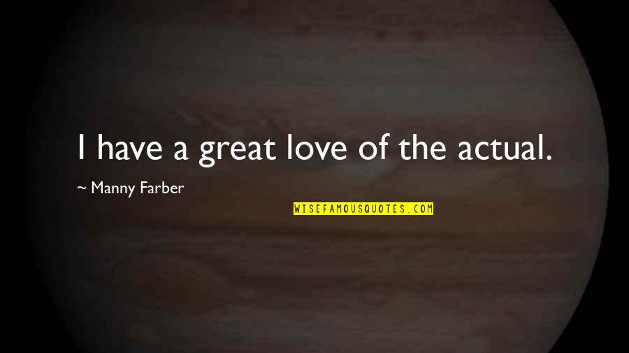 Manny's Quotes By Manny Farber: I have a great love of the actual. Manny's Quotes By Manny Farber: I have a great love of the actual.