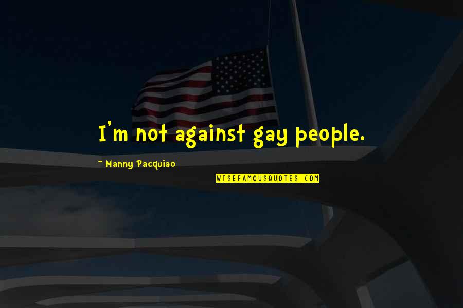 Manny's Quotes By Manny Pacquiao: I'm not against gay people. Manny's Quotes By Manny Pacquiao: I'm not against gay people.