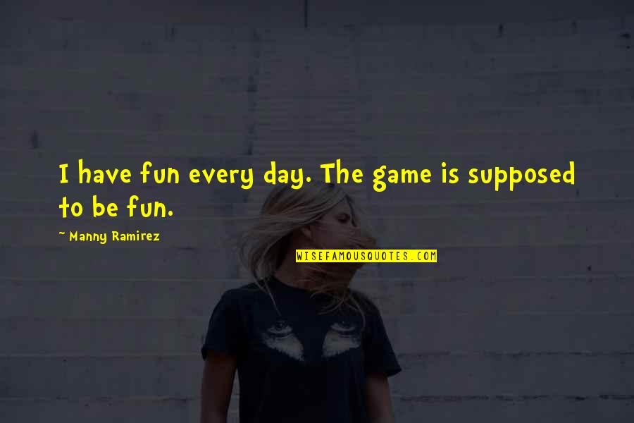 Manny's Quotes By Manny Ramirez: I have fun every day. The game is Manny's Quotes By Manny Ramirez: I have fun every day. The game is