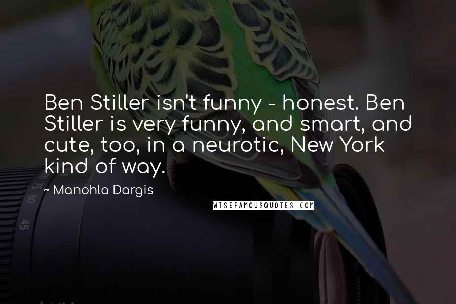 Manohla Dargis quotes: Ben Stiller isn't funny - honest. Ben Stiller is very funny, and smart, and cute, too, in a neurotic, New York kind of way. Manohla Dargis quotes: Ben Stiller isn't funny - honest. Ben Stiller is very funny, and smart, and cute, too, in a neurotic, New York kind of way.