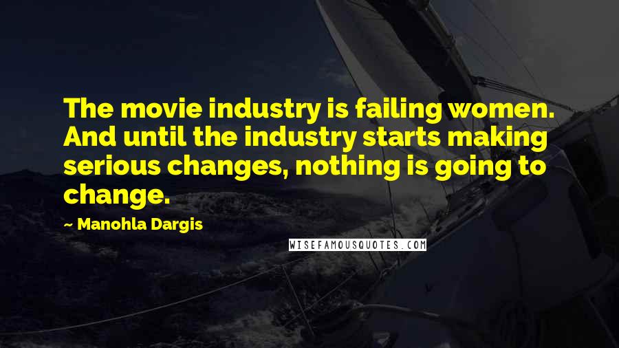 Manohla Dargis quotes: The movie industry is failing women. And until the industry starts making serious changes, nothing is going to change.