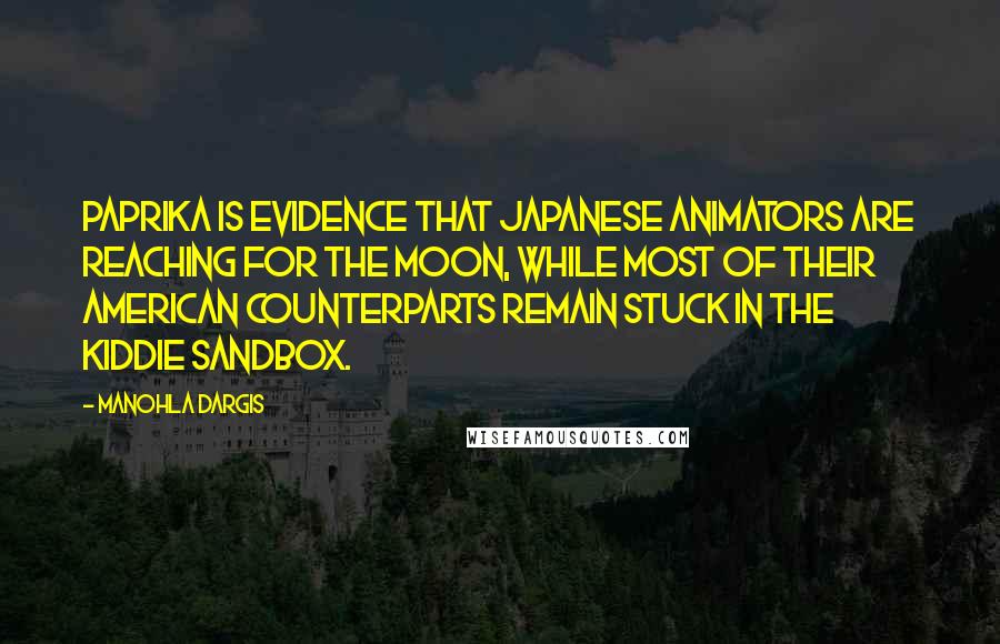 Manohla Dargis quotes: Paprika is evidence that Japanese animators are reaching for the moon, while most of their American counterparts remain stuck in the kiddie sandbox.