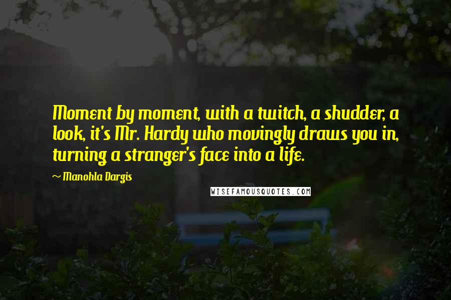 Manohla Dargis quotes: Moment by moment, with a twitch, a shudder, a look, it's Mr. Hardy who movingly draws you in, turning a stranger's face into a life. Manohla Dargis quotes: Moment by moment, with a twitch, a shudder, a look, it's Mr. Hardy who movingly draws you in, turning a stranger's face into a life.