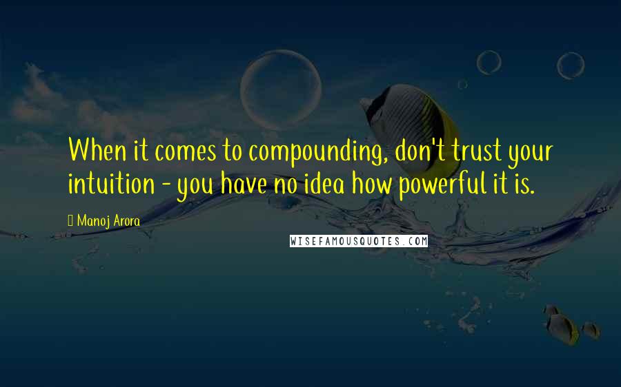 Manoj Arora quotes: When it comes to compounding, don't trust your intuition - you have no idea how powerful it is.