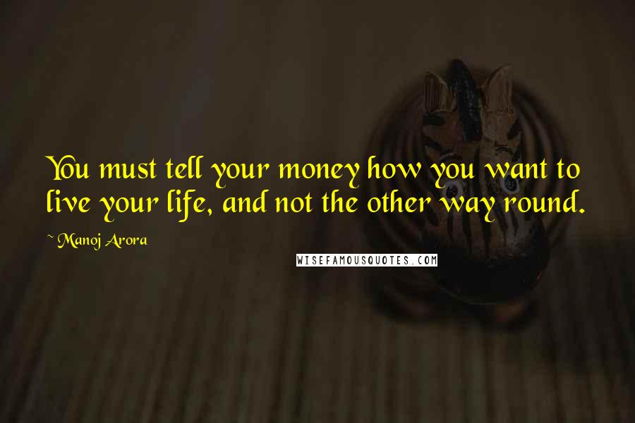 Manoj Arora quotes: You must tell your money how you want to live your life, and not the other way round.