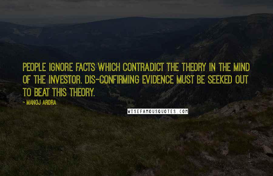 Manoj Arora quotes: People ignore facts which contradict the theory in the mind of the investor. Dis-confirming evidence must be seeked out to beat this theory.