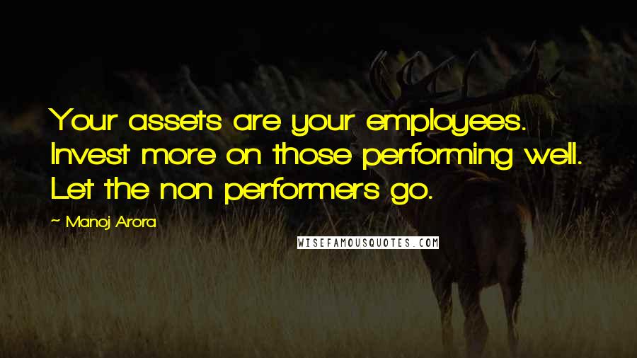 Manoj Arora quotes: Your assets are your employees. Invest more on those performing well. Let the non performers go.