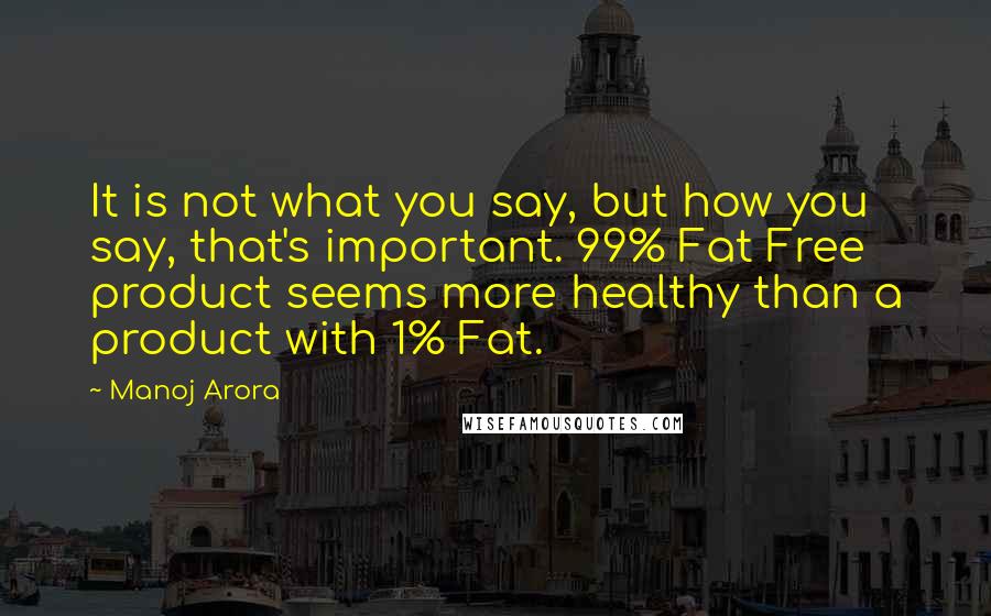Manoj Arora quotes: It is not what you say, but how you say, that's important. 99% Fat Free product seems more healthy than a product with 1% Fat.