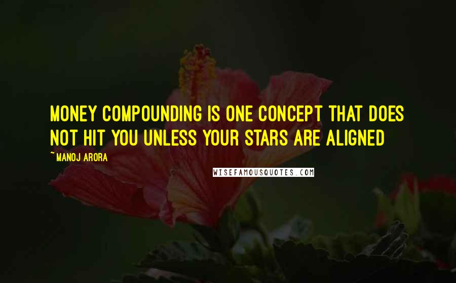 Manoj Arora quotes: Money Compounding is one concept that does not hit you unless your stars are aligned