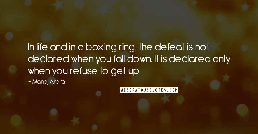 Manoj Arora quotes: In life and in a boxing ring, the defeat is not declared when you fall down. It is declared only when you refuse to get up