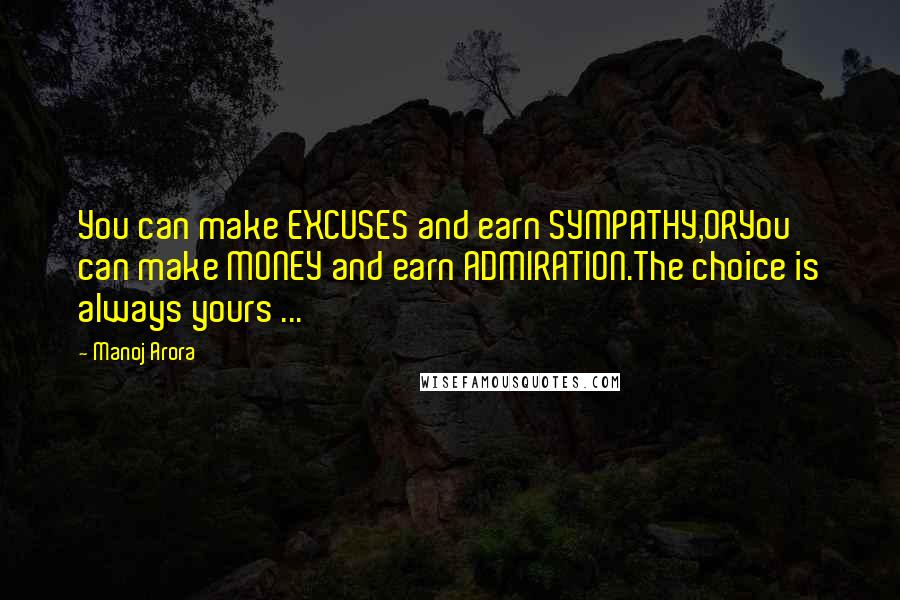 Manoj Arora quotes: You can make EXCUSES and earn SYMPATHY,ORYou can make MONEY and earn ADMIRATION.The choice is always yours ...