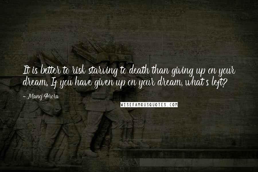 Manoj Arora quotes: It is better to risk starving to death than giving up on your dream. If you have given up on your dream, what's left?
