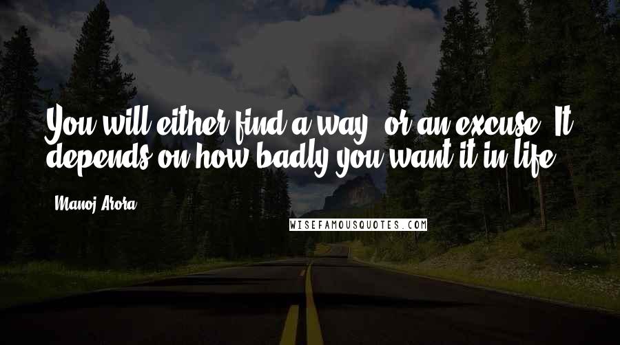 Manoj Arora quotes: You will either find a way, or an excuse. It depends on how badly you want it in life.