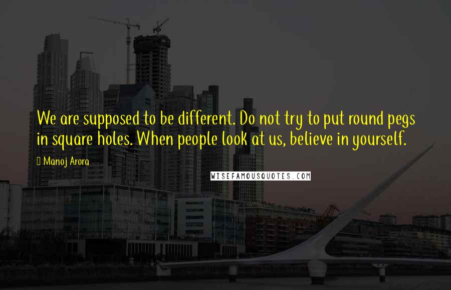 Manoj Arora quotes: We are supposed to be different. Do not try to put round pegs in square holes. When people look at us, believe in yourself.