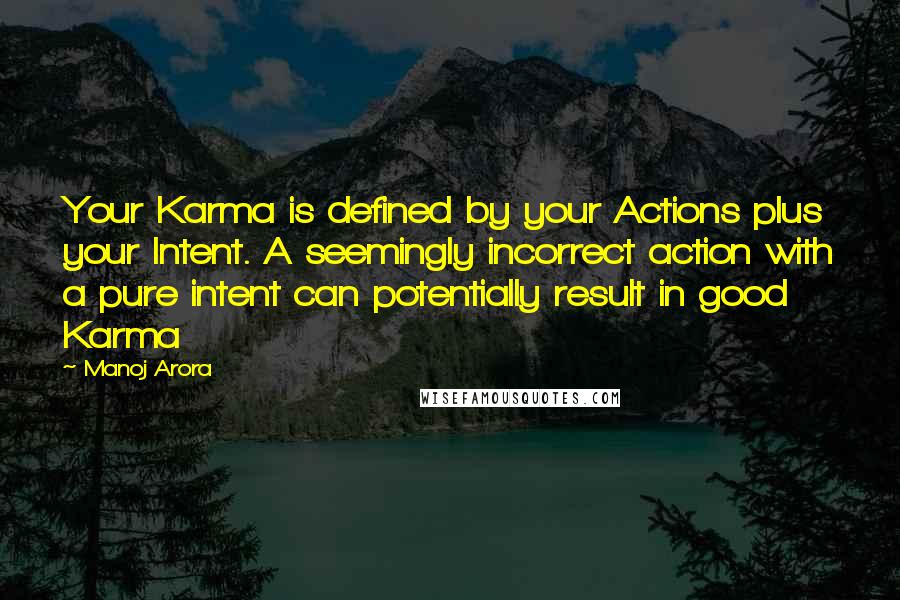 Manoj Arora quotes: Your Karma is defined by your Actions plus your Intent. A seemingly incorrect action with a pure intent can potentially result in good Karma