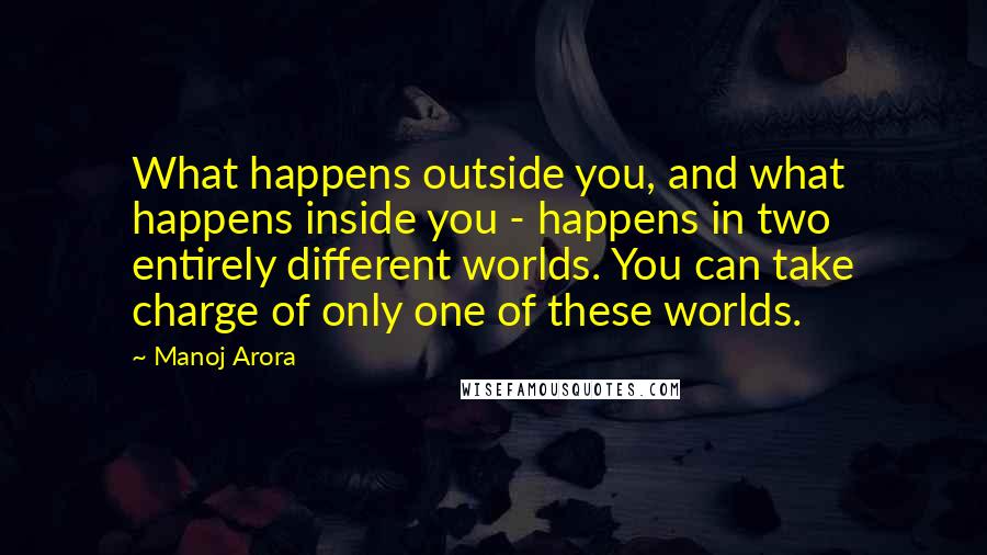 Manoj Arora quotes: What happens outside you, and what happens inside you - happens in two entirely different worlds. You can take charge of only one of these worlds.