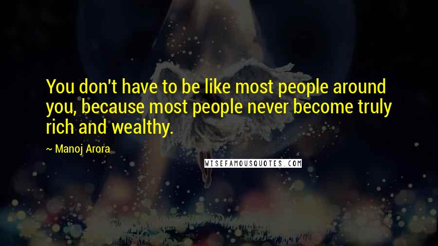 Manoj Arora quotes: You don't have to be like most people around you, because most people never become truly rich and wealthy.