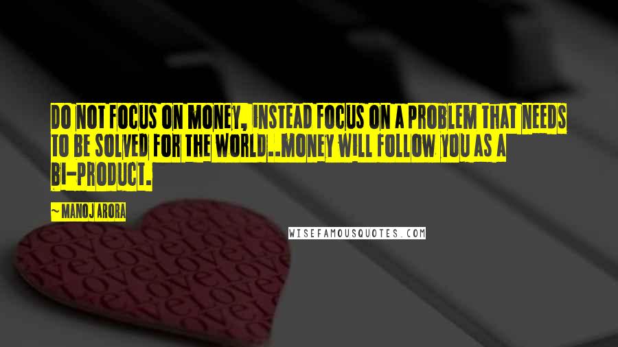 Manoj Arora quotes: Do not focus on money, instead focus on a problem that needs to be solved for the world..money will follow you as a bi-product.
