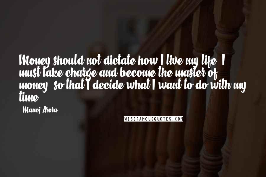 Manoj Arora quotes: Money should not dictate how I live my life..I must take charge and become the master of money, so that I decide what I want to do with my time.