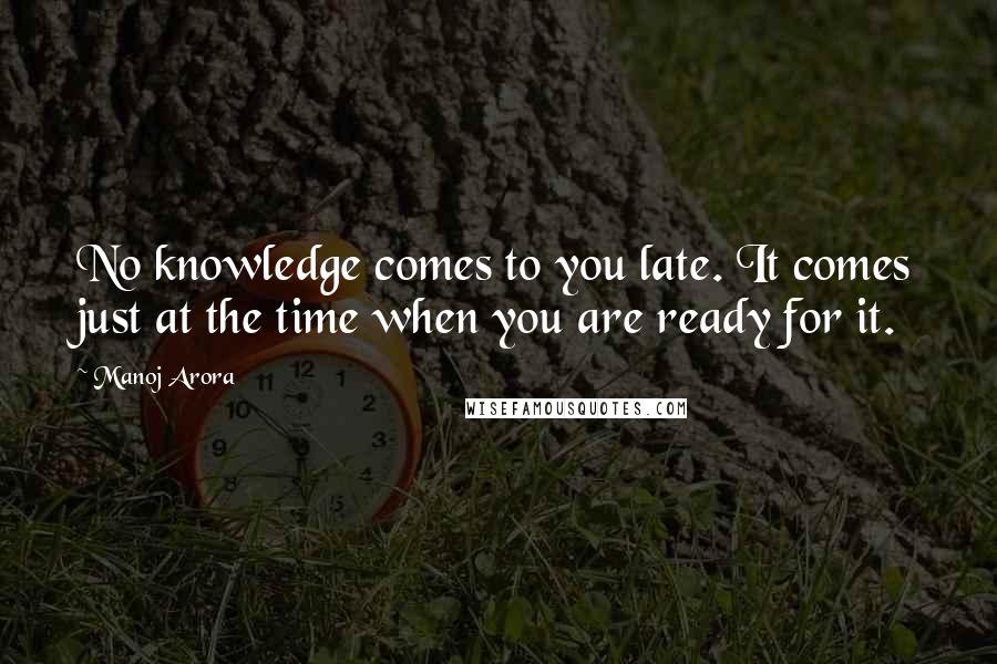 Manoj Arora quotes: No knowledge comes to you late. It comes just at the time when you are ready for it.