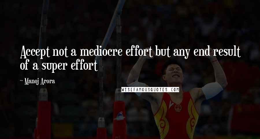 Manoj Arora quotes: Accept not a mediocre effort but any end result of a super effort