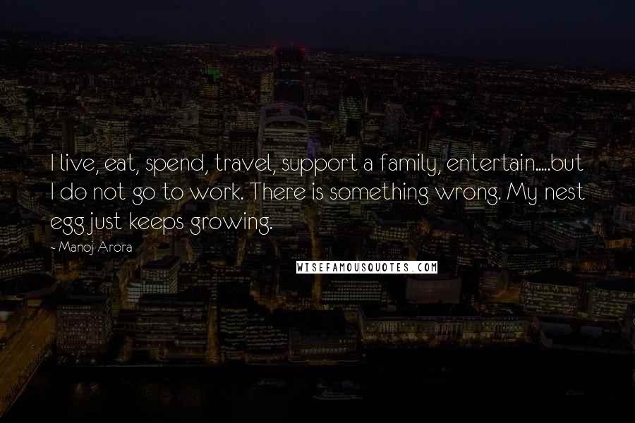 Manoj Arora quotes: I live, eat, spend, travel, support a family, entertain.....but I do not go to work. There is something wrong. My nest egg just keeps growing.