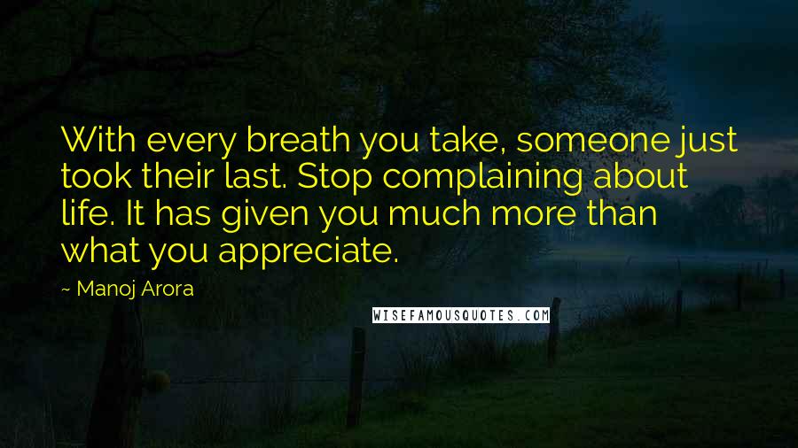 Manoj Arora quotes: With every breath you take, someone just took their last. Stop complaining about life. It has given you much more than what you appreciate.