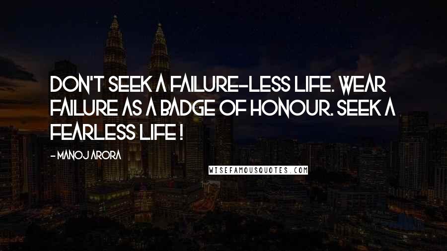 Manoj Arora quotes: Don't seek a failure-less life. Wear failure as a badge of honour. Seek a fearless life !