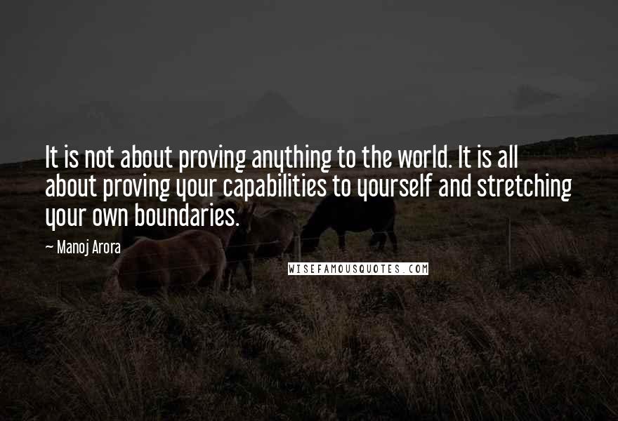 Manoj Arora quotes: It is not about proving anything to the world. It is all about proving your capabilities to yourself and stretching your own boundaries.