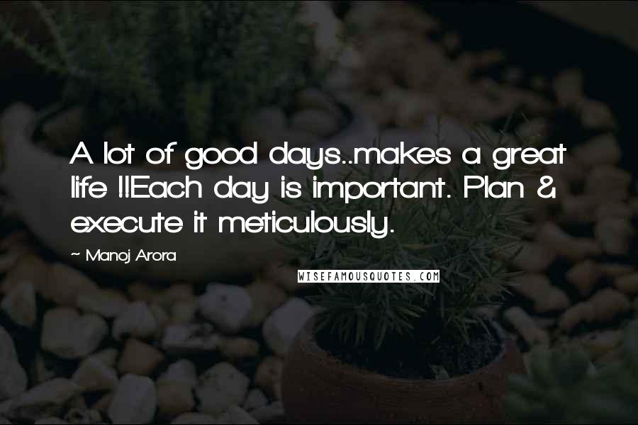 Manoj Arora quotes: A lot of good days..makes a great life !!Each day is important. Plan & execute it meticulously.