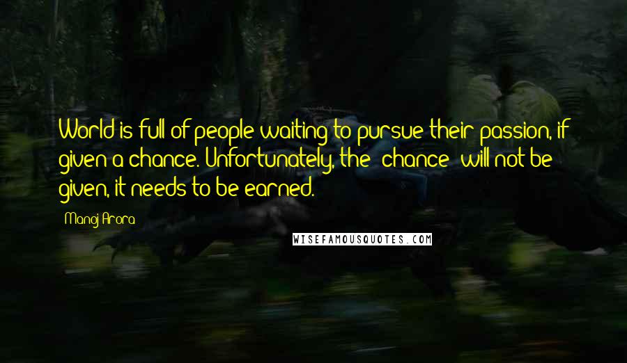 Manoj Arora quotes: World is full of people waiting to pursue their passion, if given a chance. Unfortunately, the "chance" will not be given, it needs to be earned.