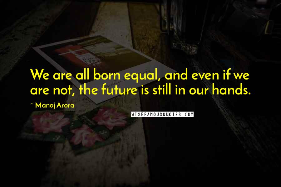 Manoj Arora quotes: We are all born equal, and even if we are not, the future is still in our hands.