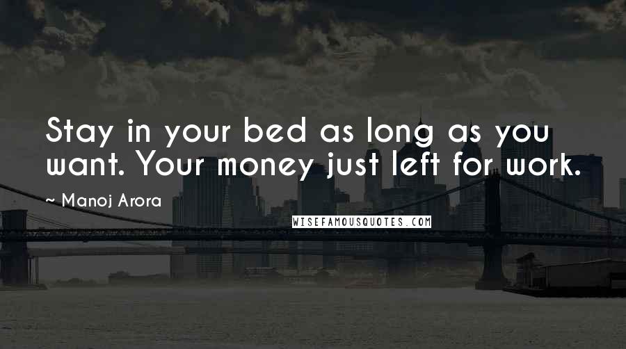 Manoj Arora quotes: Stay in your bed as long as you want. Your money just left for work.
