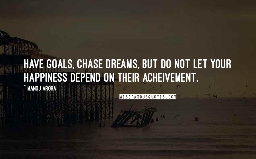 Manoj Arora quotes: Have goals, Chase dreams, but do not let your happiness depend on their acheivement.