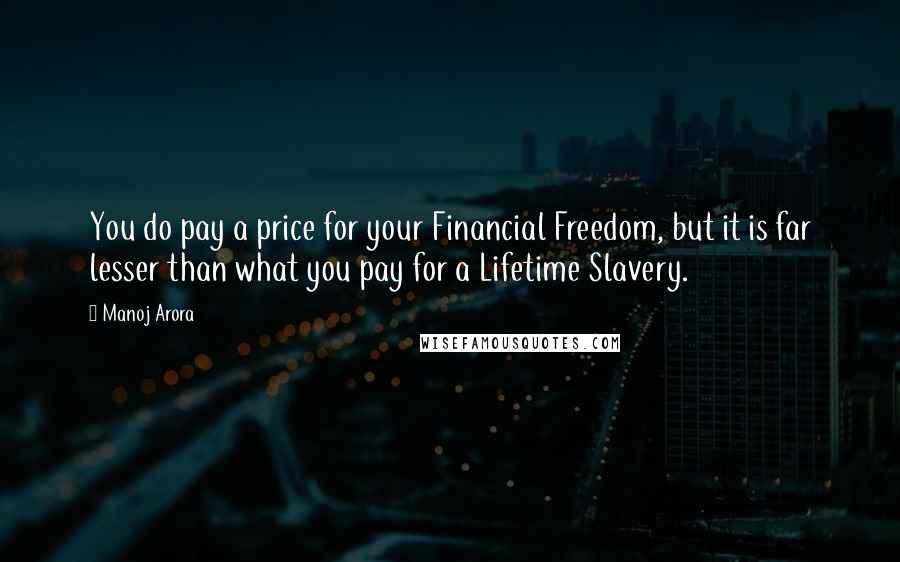 Manoj Arora quotes: You do pay a price for your Financial Freedom, but it is far lesser than what you pay for a Lifetime Slavery.