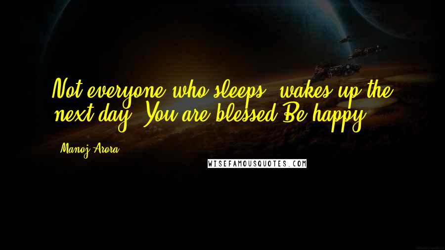 Manoj Arora quotes: Not everyone who sleeps, wakes up the next day. You are blessed.Be happy.