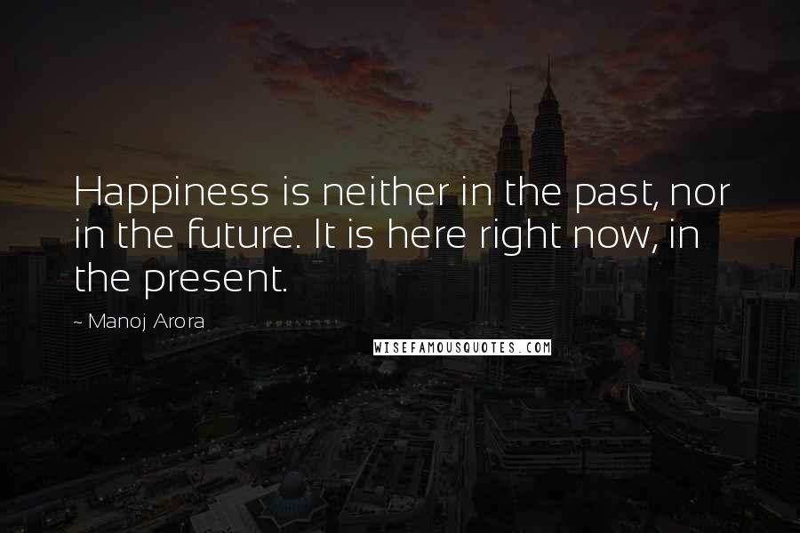 Manoj Arora quotes: Happiness is neither in the past, nor in the future. It is here right now, in the present.