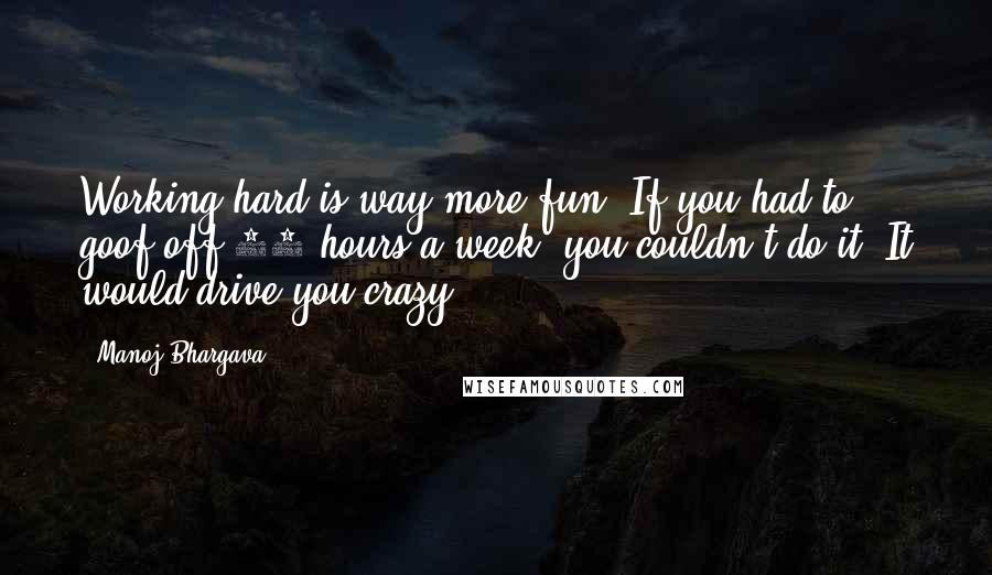 Manoj Bhargava quotes: Working hard is way more fun. If you had to goof off 40 hours a week, you couldn't do it. It would drive you crazy.