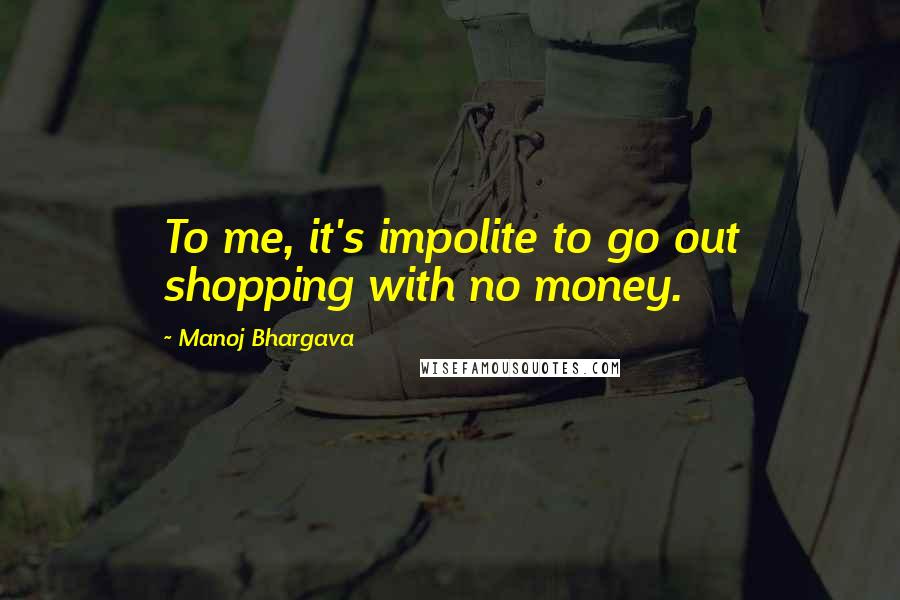 Manoj Bhargava quotes: To me, it's impolite to go out shopping with no money.