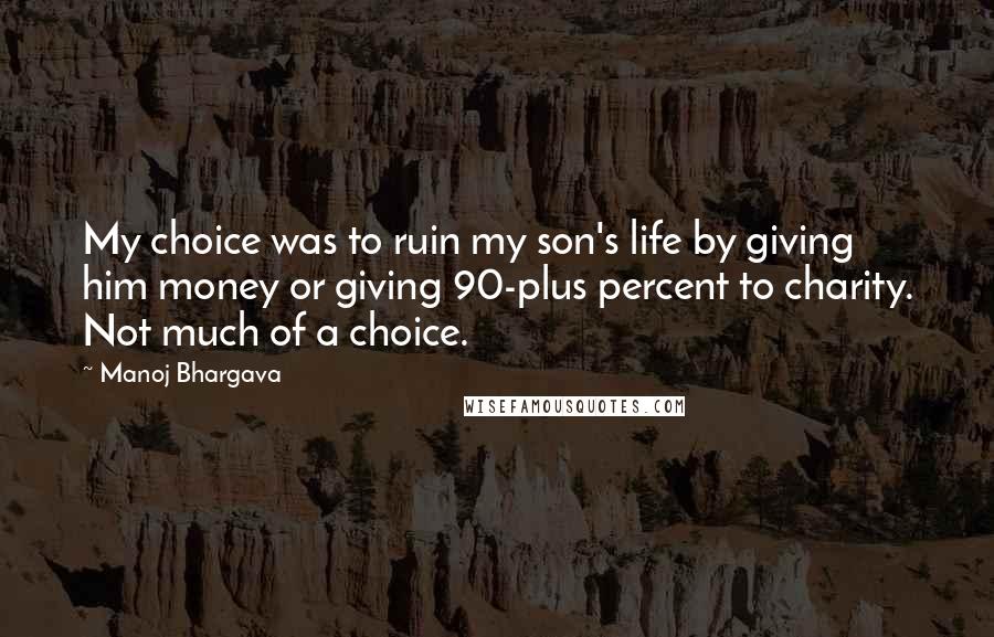 Manoj Bhargava quotes: My choice was to ruin my son's life by giving him money or giving 90-plus percent to charity. Not much of a choice.