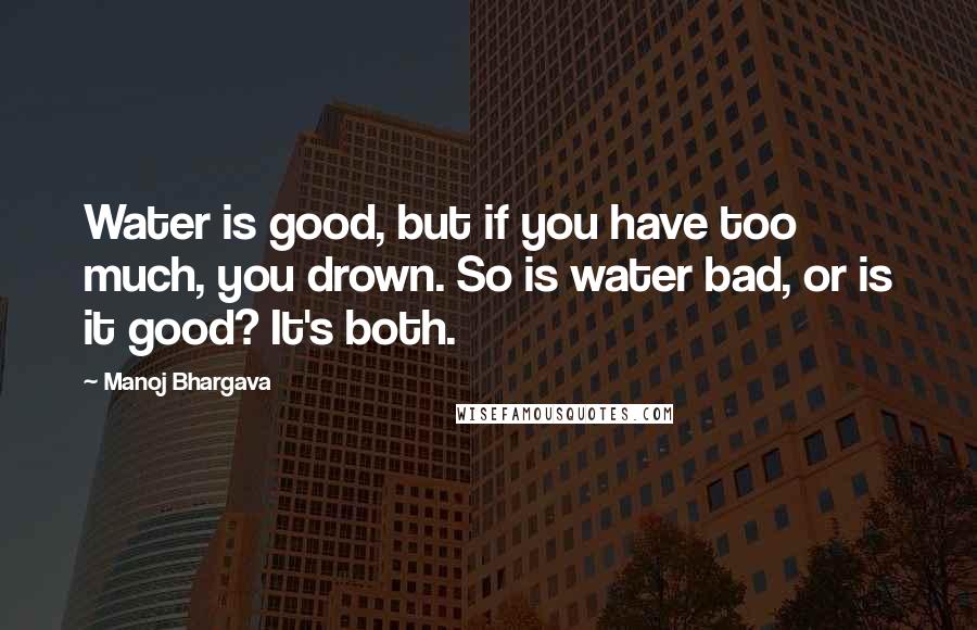 Manoj Bhargava quotes: Water is good, but if you have too much, you drown. So is water bad, or is it good? It's both.