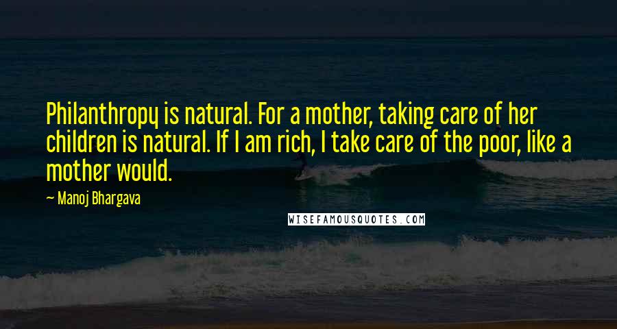 Manoj Bhargava quotes: Philanthropy is natural. For a mother, taking care of her children is natural. If I am rich, I take care of the poor, like a mother would.