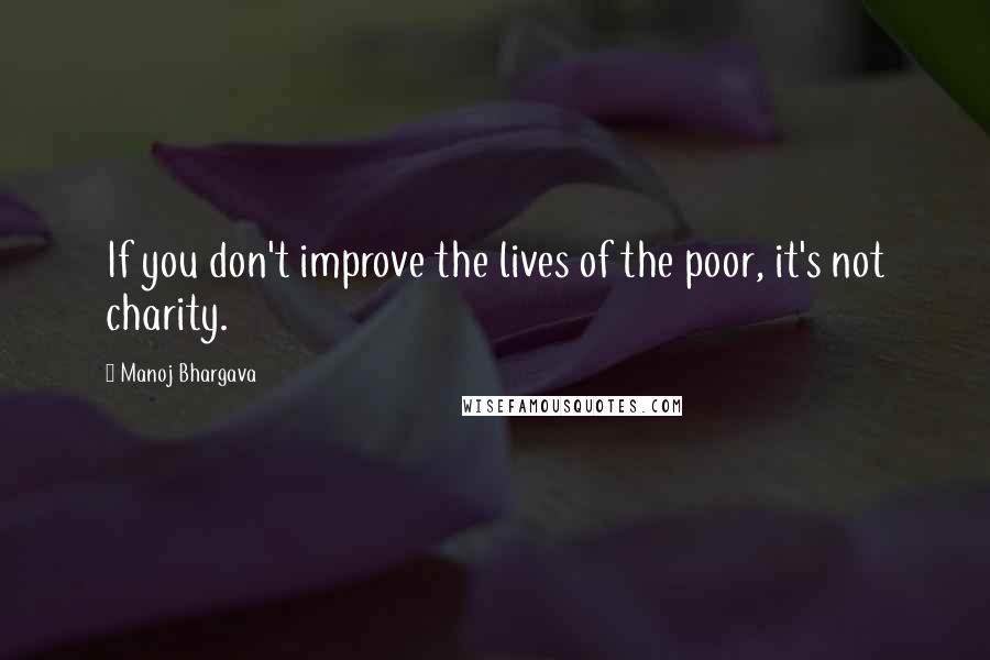 Manoj Bhargava quotes: If you don't improve the lives of the poor, it's not charity.