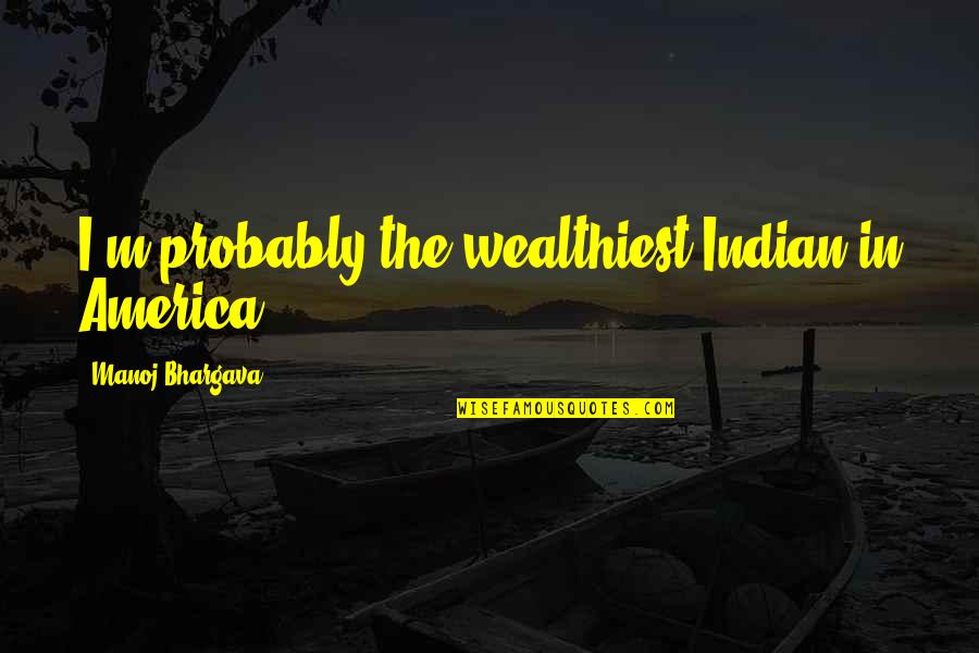 Manoj Bhargava Quotes By Manoj Bhargava: I'm probably the wealthiest Indian in America. Manoj Bhargava Quotes By Manoj Bhargava: I'm probably the wealthiest Indian in America.