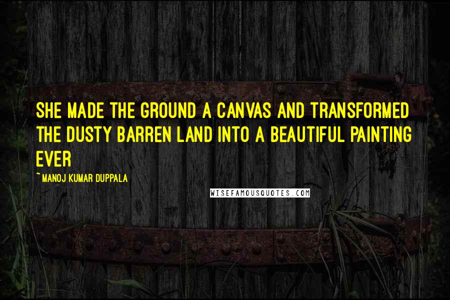 Manoj Kumar Duppala quotes: She made the ground a canvas and transformed the dusty barren land into a beautiful painting ever